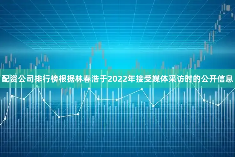 配资公司排行榜　　根据林春浩于2022年接受媒体采访时的公开信息