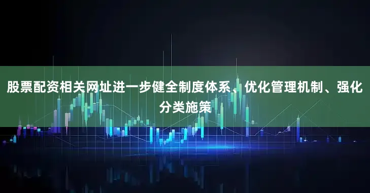 股票配资相关网址进一步健全制度体系、优化管理机制、强化分类施策