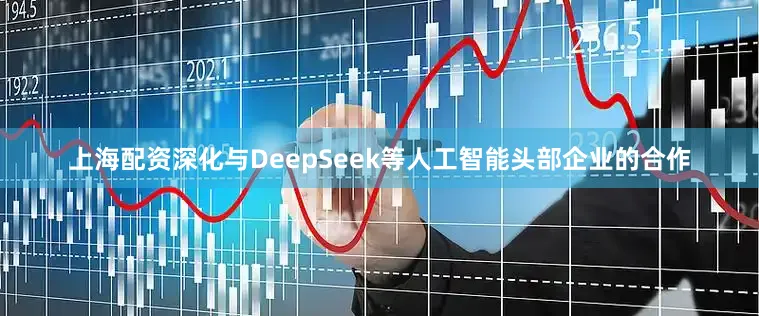 上海配资深化与DeepSeek等人工智能头部企业的合作