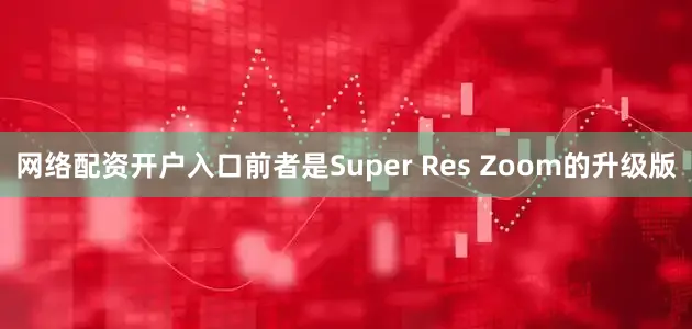 网络配资开户入口前者是Super Res Zoom的升级版