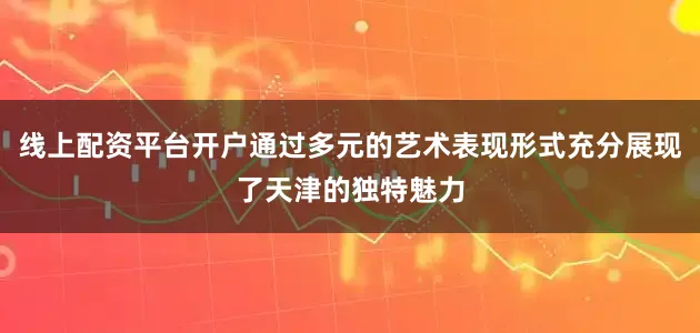 线上配资平台开户通过多元的艺术表现形式充分展现了天津的独特魅力