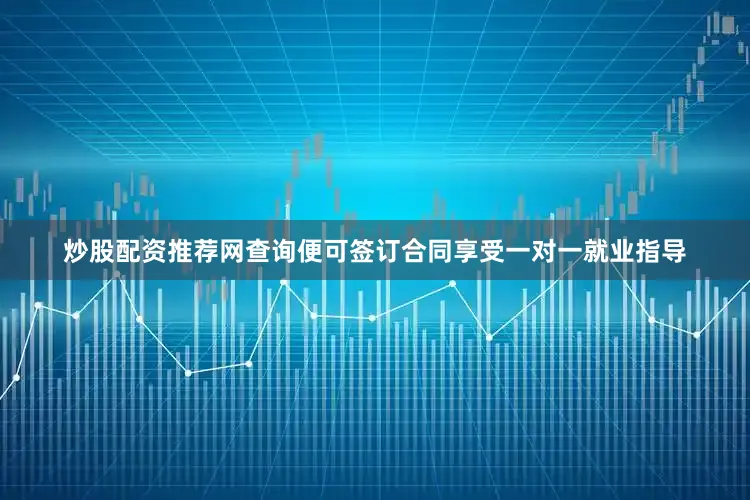 炒股配资推荐网查询便可签订合同享受一对一就业指导