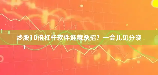 炒股10倍杠杆软件谁藏杀招？一会儿见分晓