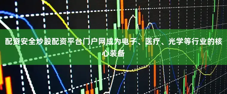 配资安全炒股配资平台门户网成为电子、医疗、光学等行业的核心装备