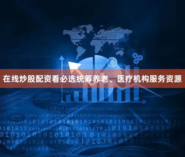 在线炒股配资看必选统筹养老、医疗机构服务资源