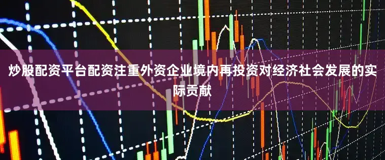 炒股配资平台配资注重外资企业境内再投资对经济社会发展的实际贡献
