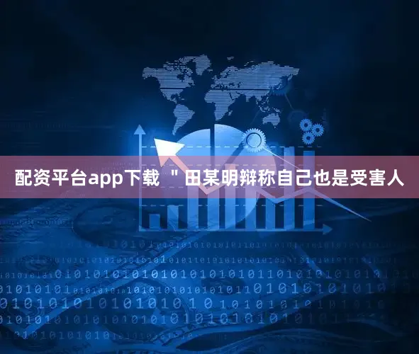 配资平台app下载 ＂田某明辩称自己也是受害人