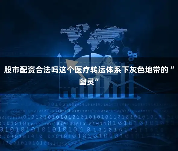 股市配资合法吗这个医疗转运体系下灰色地带的“幽灵”