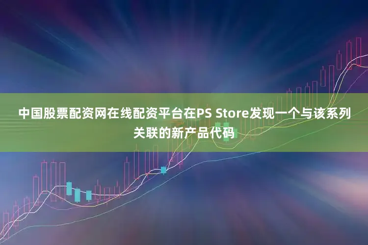 中国股票配资网在线配资平台在PS Store发现一个与该系列关联的新产品代码