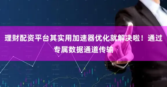 理财配资平台其实用加速器优化就解决啦！通过专属数据通道传输
