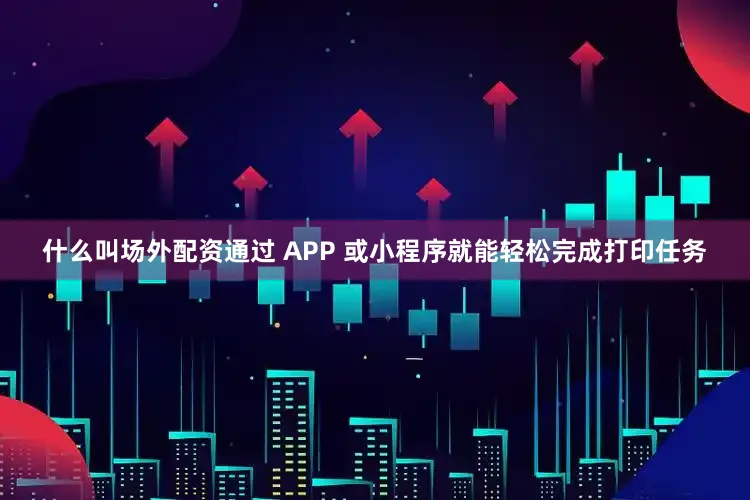 什么叫场外配资通过 APP 或小程序就能轻松完成打印任务