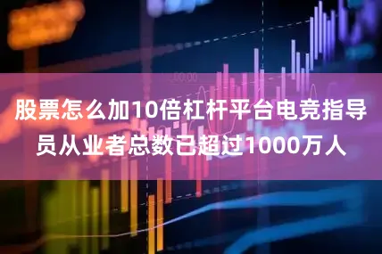 股票怎么加10倍杠杆平台电竞指导员从业者总数已超过1000万人