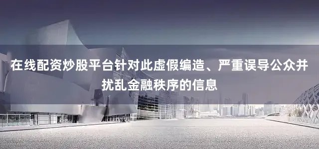 在线配资炒股平台针对此虚假编造、严重误导公众并扰乱金融秩序的信息