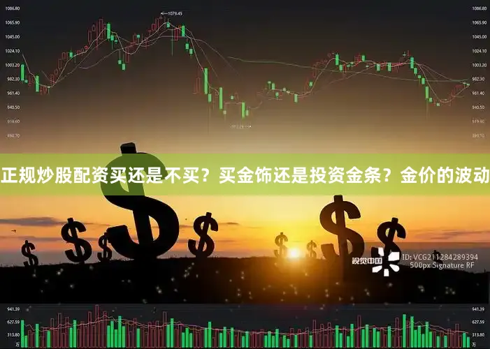 正规炒股配资买还是不买？买金饰还是投资金条？金价的波动