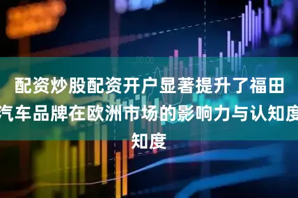 配资炒股配资开户显著提升了福田汽车品牌在欧洲市场的影响力与认知度