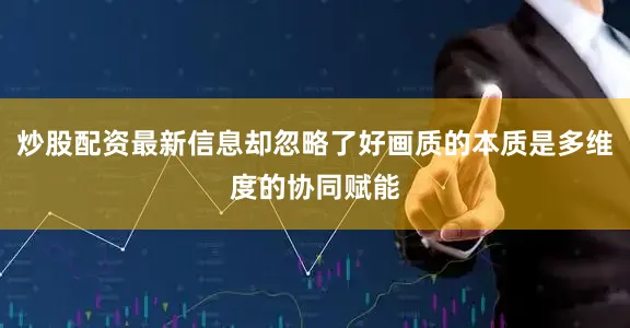 炒股配资最新信息却忽略了好画质的本质是多维度的协同赋能