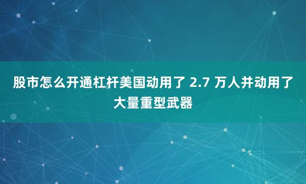 股市怎么开通杠杆美国动用了 2.7 万人并动用了大量重型武器