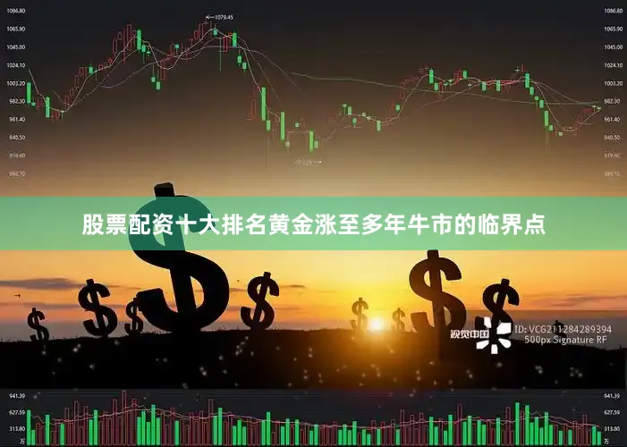 股票配资十大排名黄金涨至多年牛市的临界点