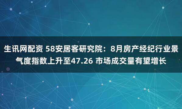 生讯网配资 58安居客研究院：8月房产经纪行业景气度指数上升至47.26 市场成交量有望增长