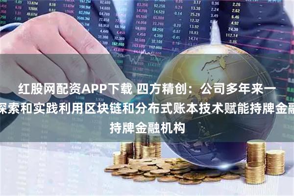 红股网配资APP下载 四方精创：公司多年来一直在探索和实践利用区块链和分布式账本技术赋能持牌金融机构