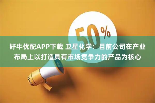 好牛优配APP下载 卫星化学：目前公司在产业布局上以打造具有市场竞争力的产品为核心