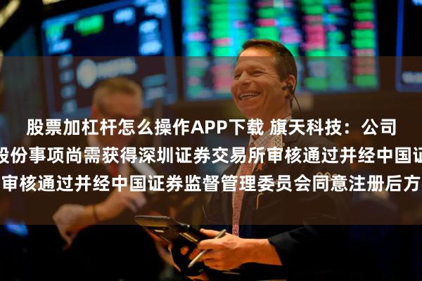 股票加杠杆怎么操作APP下载 旗天科技：公司向七彩虹皓悦定向增发股份事项尚需获得深圳证券交易所审核通过并经中国证券监督管理委员会同意注册后方可实施