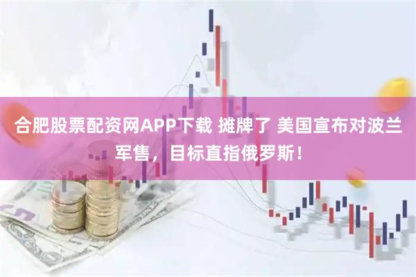 合肥股票配资网APP下载 摊牌了 美国宣布对波兰军售，目标直指俄罗斯！
