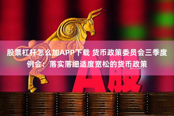 股票杠杆怎么加APP下载 货币政策委员会三季度例会：落实落细适度宽松的货币政策