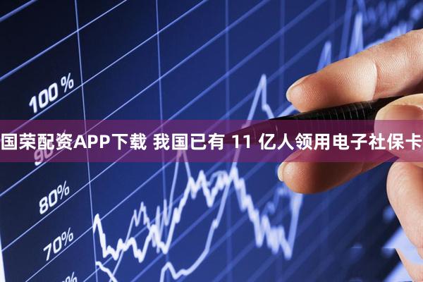 国荣配资APP下载 我国已有 11 亿人领用电子社保卡