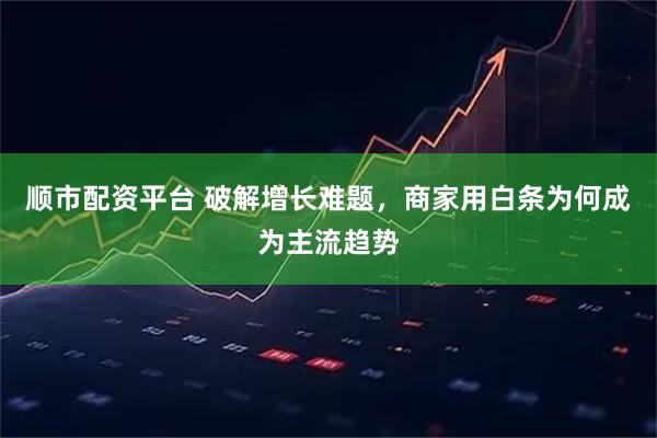 顺市配资平台 破解增长难题，商家用白条为何成为主流趋势