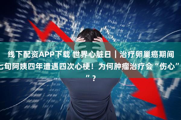 线下配资APP下载 世界心脏日｜治疗卵巢癌期间七旬阿姨四年遭遇四次心梗！为何肿瘤治疗会“伤心”？