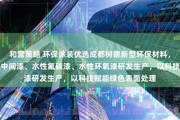 和营策略 环保涂装优选成都树德新型环保材料,专注水性环氧云铁中间漆、水性氟碳漆、水性环氧漆研发生产,以科技赋能绿色表面处理