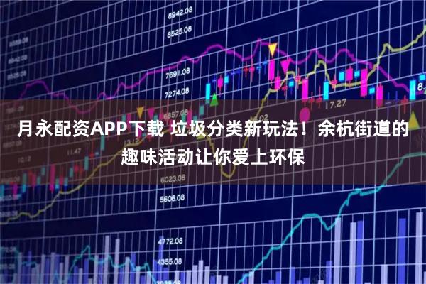 月永配资APP下载 垃圾分类新玩法!余杭街道的趣味活动让你爱上环保