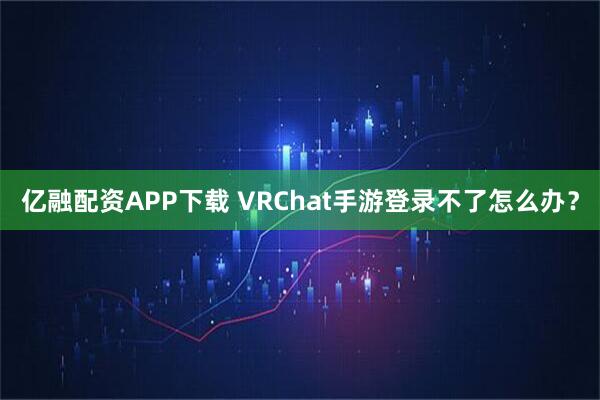 亿融配资APP下载 VRChat手游登录不了怎么办?