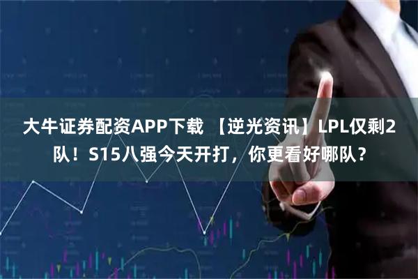 大牛证券配资APP下载 【逆光资讯】LPL仅剩2队!S15八强今天开打,你更看好哪队?