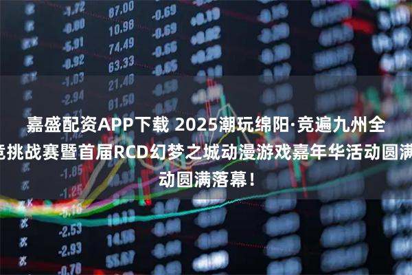 嘉盛配资APP下载 2025潮玩绵阳·竞遍九州全民电竞挑战赛暨首届RCD幻梦之城动漫游戏嘉年华活动圆满落幕!