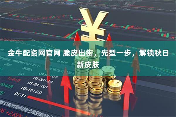 金牛配资网官网 脆皮出街，先型一步，解锁秋日新皮肤
