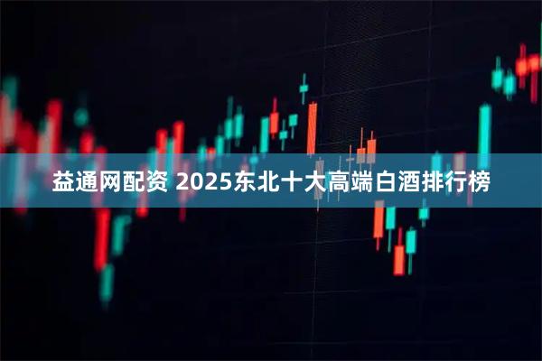 益通网配资 2025东北十大高端白酒排行榜