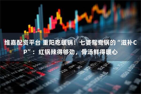 维嘉配资平台 重阳吃暖锅!七婆鸳鸯锅的“滋补CP”:红锅辣得够劲,骨汤鲜得暖心