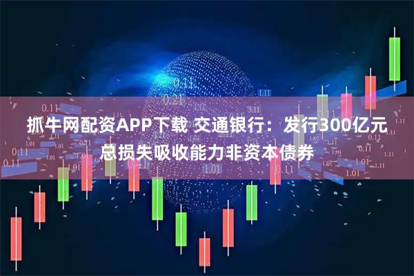 抓牛网配资APP下载 交通银行：发行300亿元总损失吸收能力非资本债券