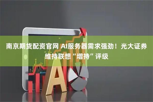 南京期货配资官网 AI服务器需求强劲！光大证券维持联想“增持”评级