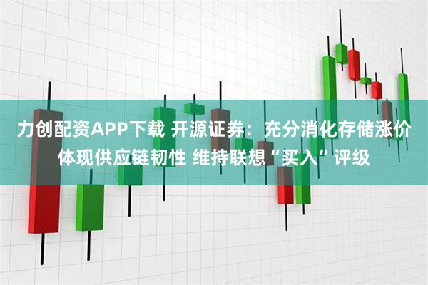 力创配资APP下载 开源证券：充分消化存储涨价体现供应链韧性 维持联想“买入”评级
