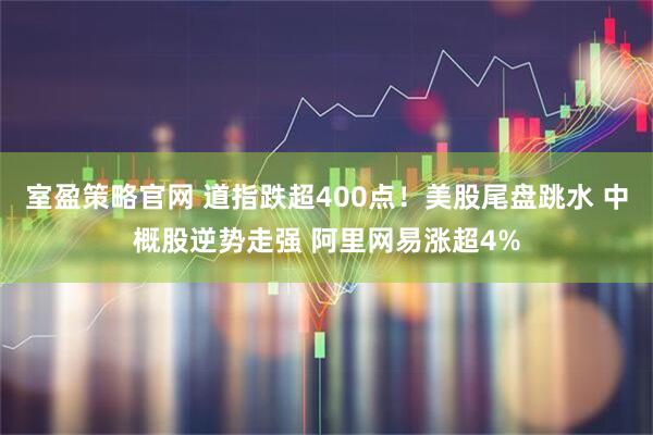 室盈策略官网 道指跌超400点!美股尾盘跳水 中概股逆势走强 阿里网易涨超4%