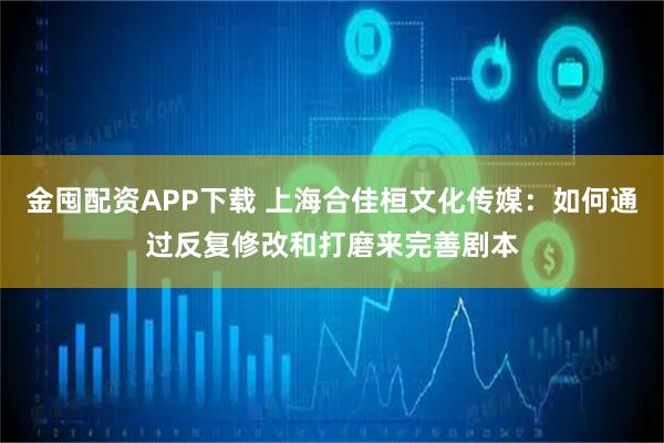 金囤配资APP下载 上海合佳桓文化传媒：如何通过反复修改和打磨来完善剧本